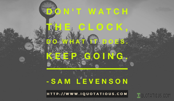 Don’t watch the clock; do what it does. Keep going