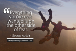 Everything you’ve ever wanted is on the other side of fear.