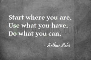 Start where you are. Use what you have. Do what you can