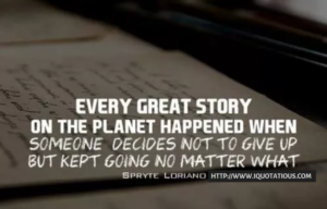 Every great story on the planet happened when someone decided not to give up, but kept going no matter what