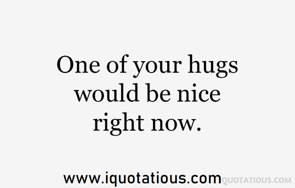 one of your hugs would be nice right now