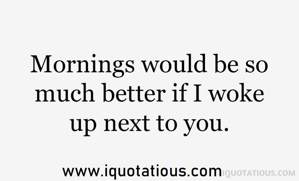 Mornings would be so much better if I woke up next to you