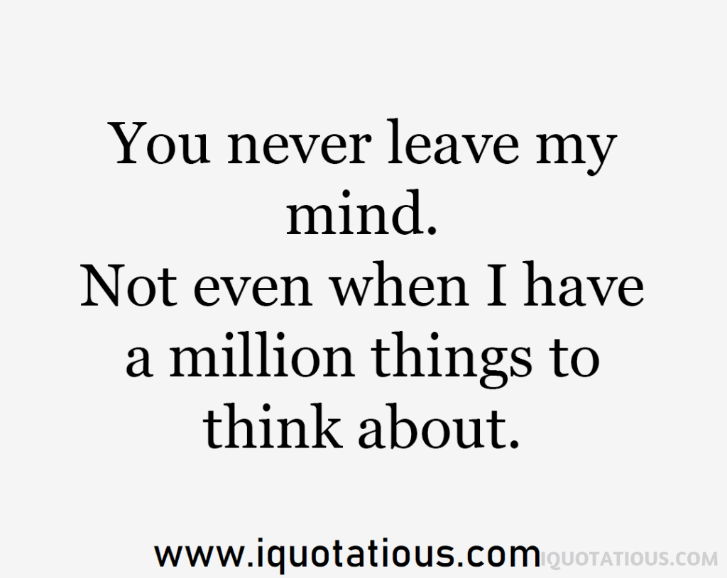 you never leave my mind. not even when I have a million things to think about
