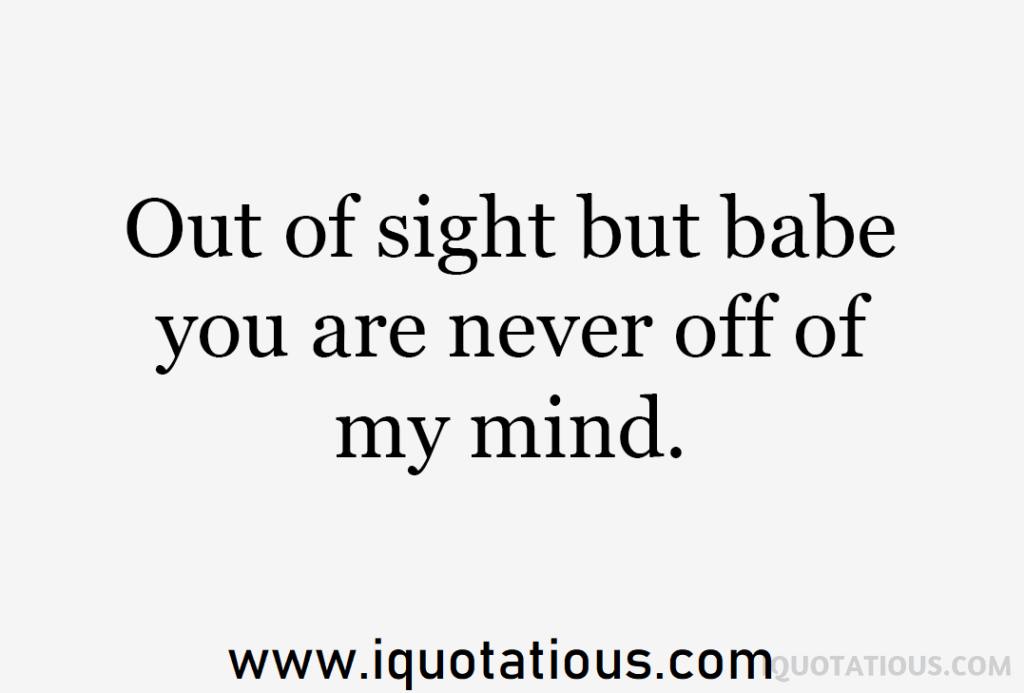 out of sight but babe you are never off of my mind