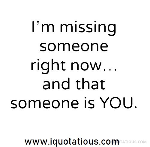 i'm missing someone right now and that someone is you