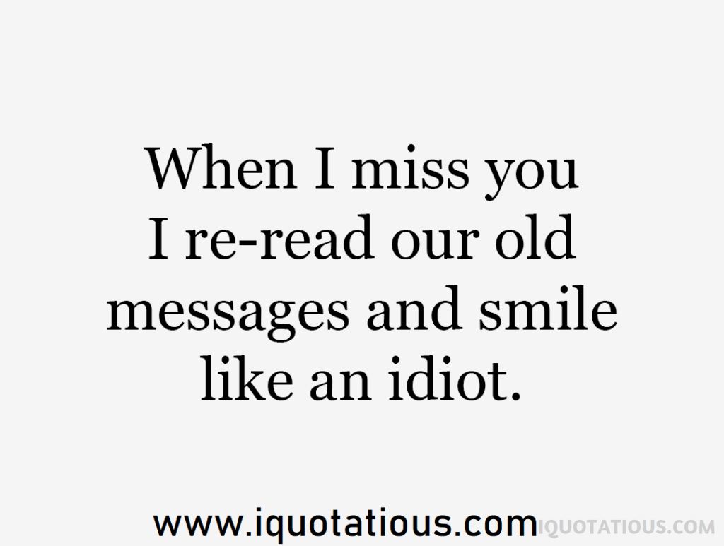 when I miss you I re-read our old messages and smile like an idiot.