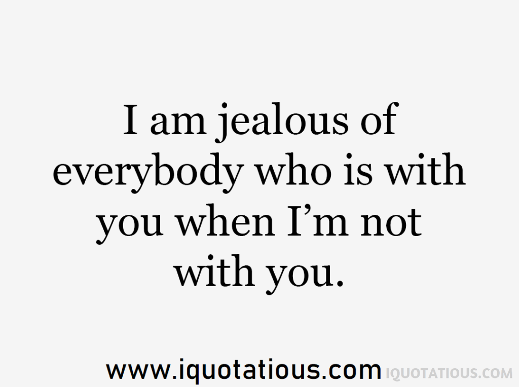i am jealous of everybody who is with you when I'm not with you