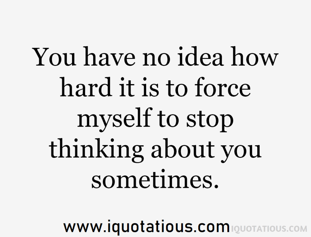 you have no idea how hard it is to force myself to stop thinking about you sometimes