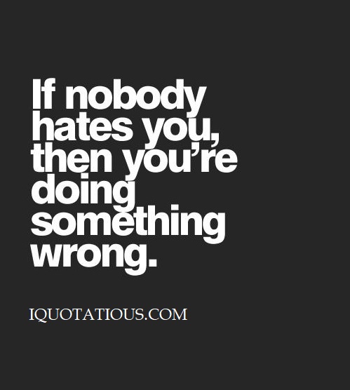 If nobody hates you then you're doing something wrong.