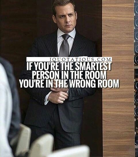 If you're smartest person in the room, you're in the wrong room.