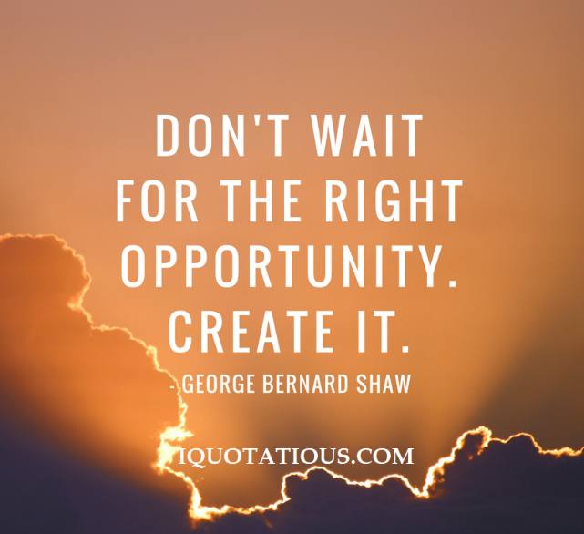 Don't wait for the right opportunity. create it