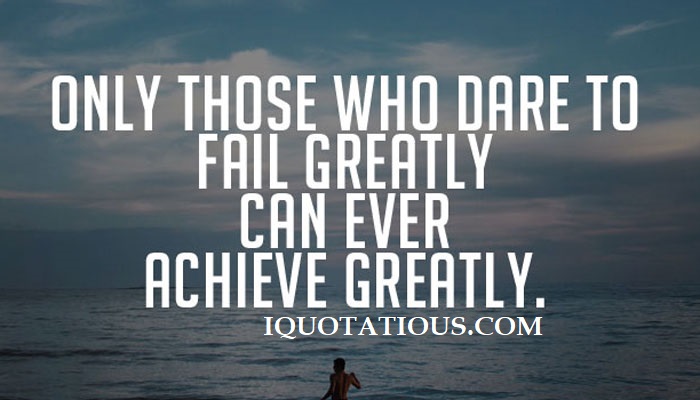 Only those who dare to fail greatly can ever achieve greatly.