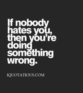 If nobody hates you then you’re doing something wrong.